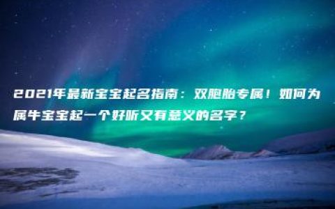 2021年最新宝宝起名指南：双胞胎专属！如何为属牛宝宝起一个好听又有意义的名字？