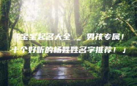 「宝宝起名大全 _ 男孩专属！十个好听的杨姓姓名字推荐！」