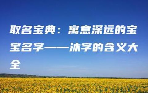 取名宝典：寓意深远的宝宝名字——沐字的含义大全