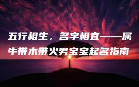 五行相生，名字相宜——属牛带木带火男宝宝起名指南