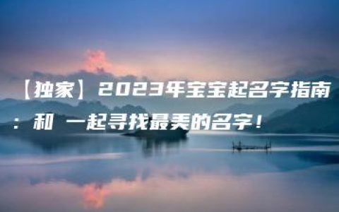 【独家】2023年宝宝起名字指南：和芃一起寻找最美的名字！