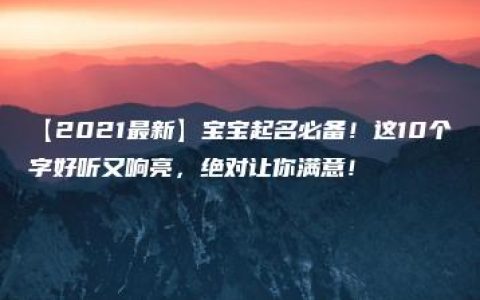 【2021最新】宝宝起名必备！这10个字好听又响亮，绝对让你满意！