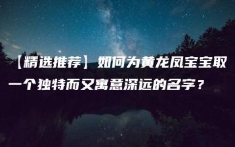 【精选推荐】如何为黄龙凤宝宝取一个独特而又寓意深远的名字？