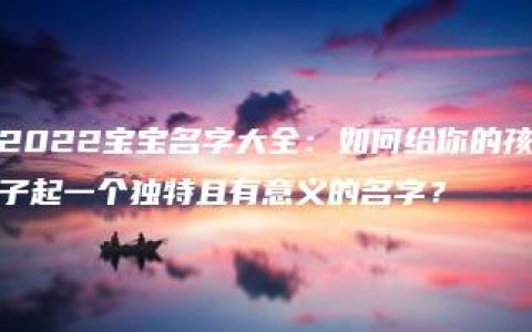 2022宝宝名字大全：如何给你的孩子起一个独特且有意义的名字？