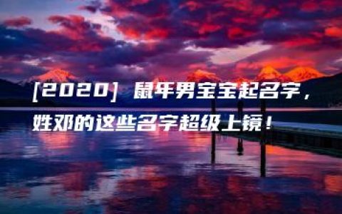 [2020] 鼠年男宝宝起名字，姓邓的这些名字超级上镜！