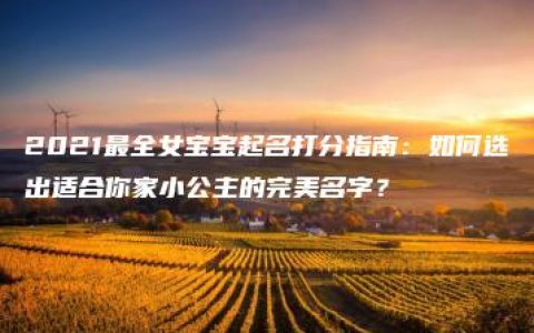 2021最全女宝宝起名打分指南：如何选出适合你家小公主的完美名字？