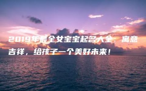 2019年最全女宝宝起名大全：寓意吉祥，给孩子一个美好未来！