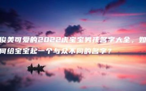 俊美可爱的2022虎宝宝男孩名字大全，如何给宝宝起一个与众不同的名字？