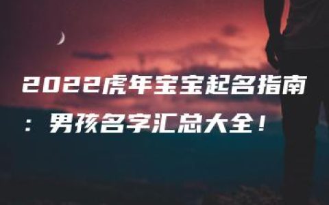 2022虎年宝宝起名指南：男孩名字汇总大全！