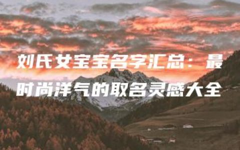 刘氏女宝宝名字汇总：最时尚洋气的取名灵感大全