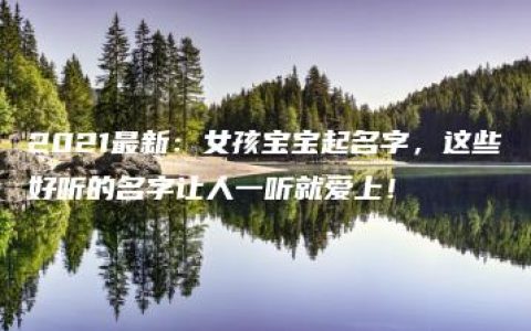 2021最新：女孩宝宝起名字，这些好听的名字让人一听就爱上！