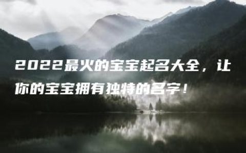 2022最火的宝宝起名大全，让你的宝宝拥有独特的名字！