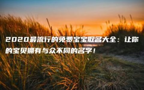 2020最流行的免费宝宝取名大全：让你的宝贝拥有与众不同的名字！