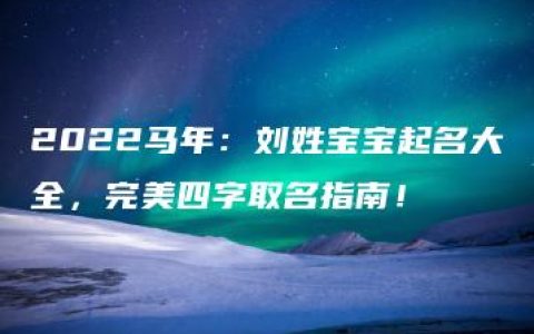 2022马年：刘姓宝宝起名大全，完美四字取名指南！