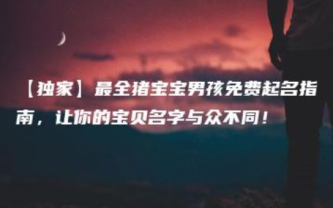 【独家】最全猪宝宝男孩免费起名指南，让你的宝贝名字与众不同！