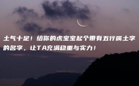 土气十足！给你的虎宝宝起个带有五行属土字的名字，让TA充满稳重与实力！