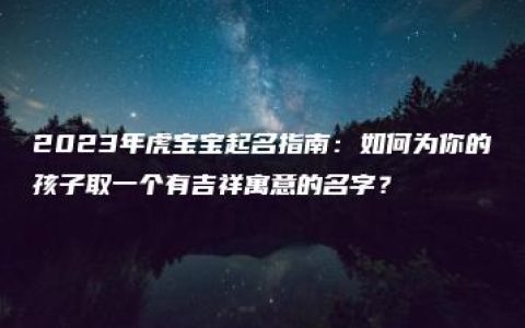 2023年虎宝宝起名指南：如何为你的孩子取一个有吉祥寓意的名字？