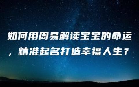 如何用周易解读宝宝的命运，精准起名打造幸福人生？