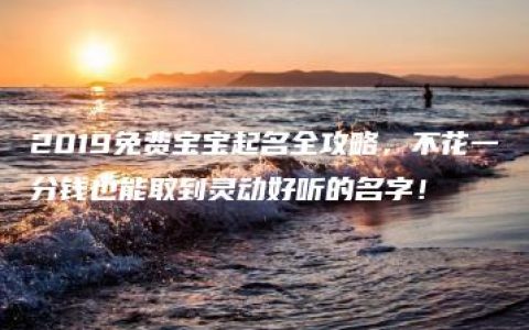 2019免费宝宝起名全攻略，不花一分钱也能取到灵动好听的名字！