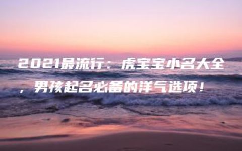 2021最流行：虎宝宝小名大全，男孩起名必备的洋气选项！