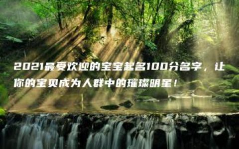 2021最受欢迎的宝宝起名100分名字，让你的宝贝成为人群中的璀璨明星！