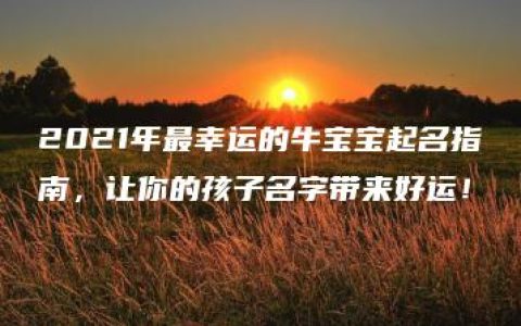 2021年最幸运的牛宝宝起名指南，让你的孩子名字带来好运！