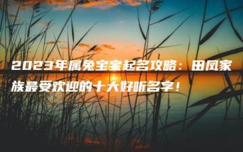 2023年属兔宝宝起名攻略：田凤家族最受欢迎的十大好听名字！