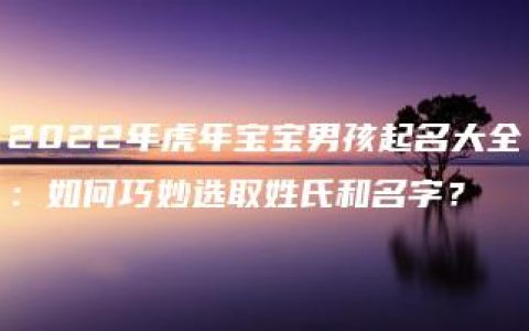 2022年虎年宝宝男孩起名大全：如何巧妙选取姓氏和名字？