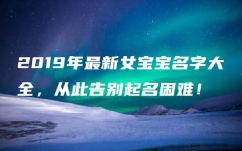 2019年最新女宝宝名字大全，从此告别起名困难！