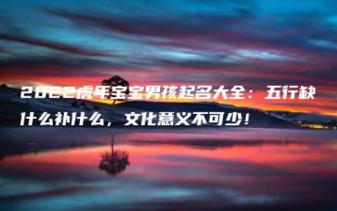 2022虎年宝宝男孩起名大全：五行缺什么补什么，文化意义不可少！