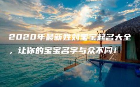 2020年最新姓刘宝宝起名大全，让你的宝宝名字与众不同！