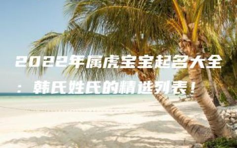 2022年属虎宝宝起名大全：韩氏姓氏的精选列表！