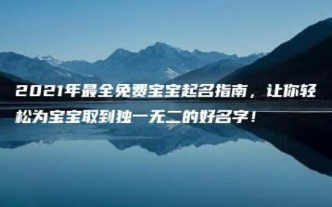 2021年最全免费宝宝起名指南，让你轻松为宝宝取到独一无二的好名字！