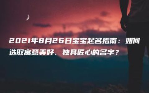 2021年8月26日宝宝起名指南：如何选取寓意美好、独具匠心的名字？