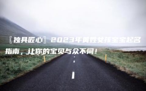 〖独具匠心〗2023年黄姓女孩宝宝起名指南，让你的宝贝与众不同！