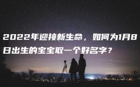 2022年迎接新生命，如何为1月8日出生的宝宝取一个好名字？