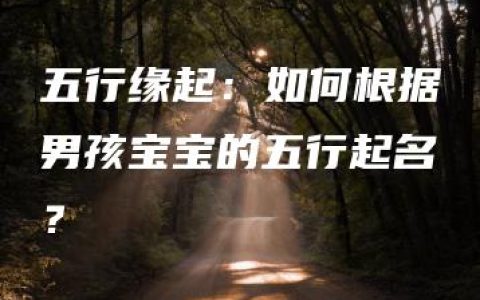 五行缘起：如何根据男孩宝宝的五行起名？