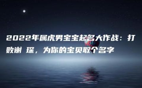 2022年属虎男宝宝起名大作战：打败谢玙琛，为你的宝贝取个名字