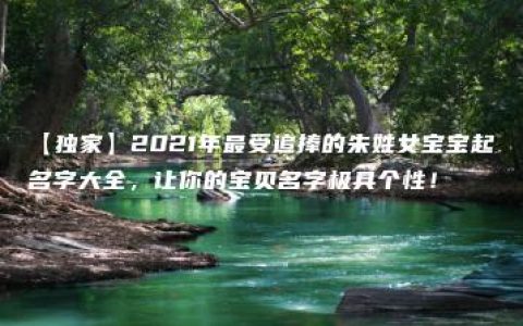 【独家】2021年最受追捧的朱姓女宝宝起名字大全，让你的宝贝名字极具个性！