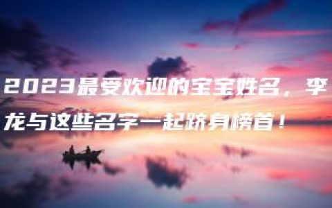 2023最受欢迎的宝宝姓名，李龙与这些名字一起跻身榜首！