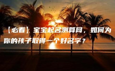 【必看】宝宝起名测算网，如何为你的孩子取得一个好名字？