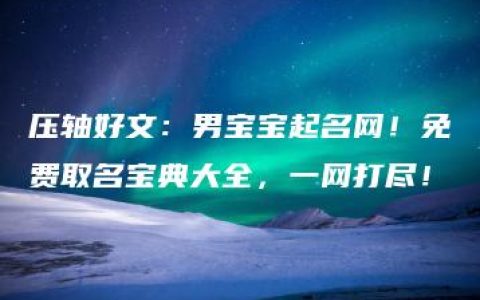 压轴好文：男宝宝起名网！免费取名宝典大全，一网打尽！