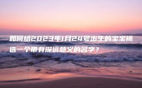 如何给2023年1月24号出生的宝宝挑选一个带有深远意义的名字？