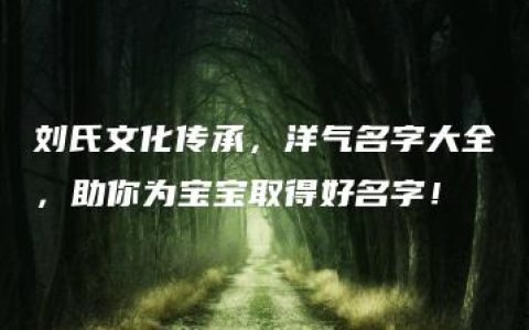 刘氏文化传承，洋气名字大全，助你为宝宝取得好名字！