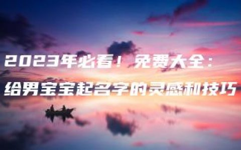 2023年必看！免费大全：给男宝宝起名字的灵感和技巧