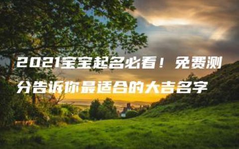 2021宝宝起名必看！免费测分告诉你最适合的大吉名字