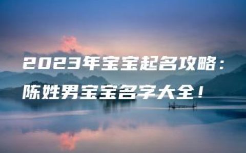 2023年宝宝起名攻略：陈姓男宝宝名字大全！