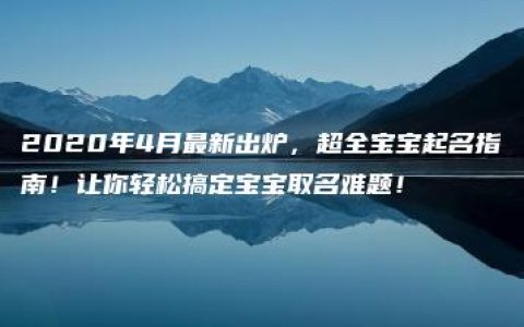 2020年4月最新出炉，超全宝宝起名指南！让你轻松搞定宝宝取名难题！