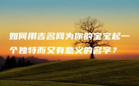 如何用吉名网为你的宝宝起一个独特而又有意义的名字？