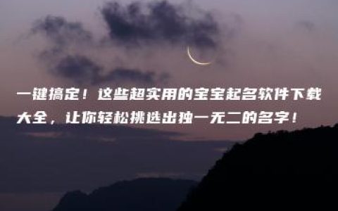 一键搞定！这些超实用的宝宝起名软件下载大全，让你轻松挑选出独一无二的名字！